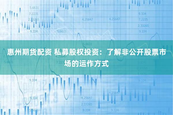 惠州期货配资 私募股权投资：了解非公开股票市场的运作方式