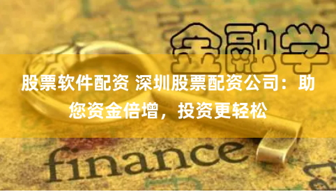 股票软件配资 深圳股票配资公司：助您资金倍增，投资更轻松