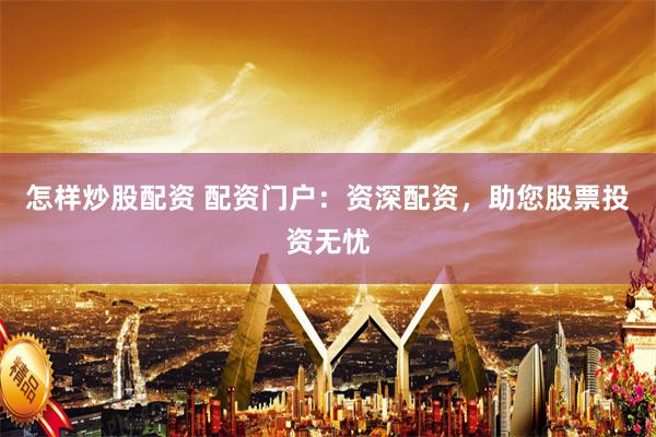 怎样炒股配资 配资门户：资深配资，助您股票投资无忧
