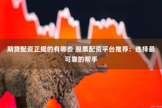 期货配资正规的有哪些 股票配资平台推荐：选择最可靠的帮手