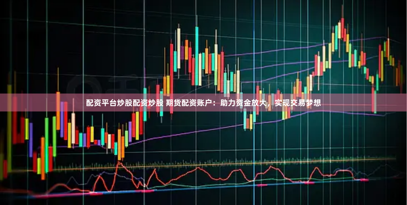 配资平台炒股配资炒股 期货配资账户：助力资金放大，实现交易梦想