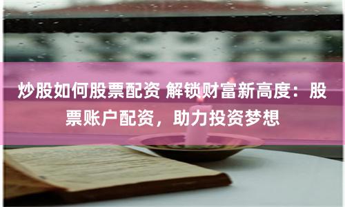 炒股如何股票配资 解锁财富新高度：股票账户配资，助力投资梦想