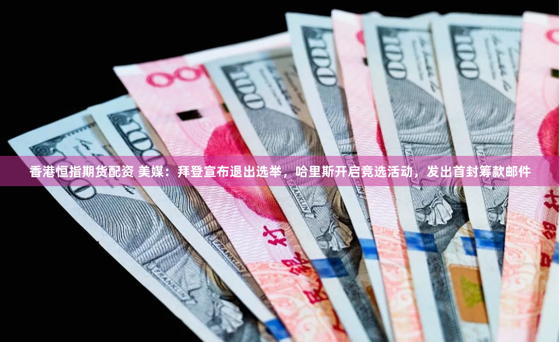 香港恒指期货配资 美媒：拜登宣布退出选举，哈里斯开启竞选活动，发出首封筹款邮件