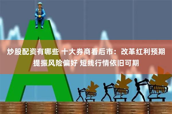 炒股配资有哪些 十大券商看后市：改革红利预期提振风险偏好 短线行情依旧可期