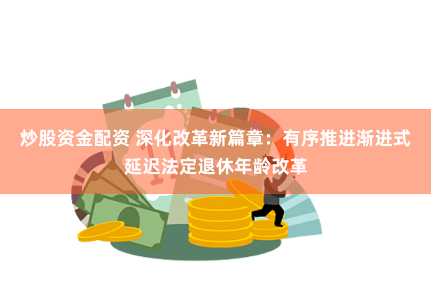 炒股资金配资 深化改革新篇章：有序推进渐进式延迟法定退休年龄改革