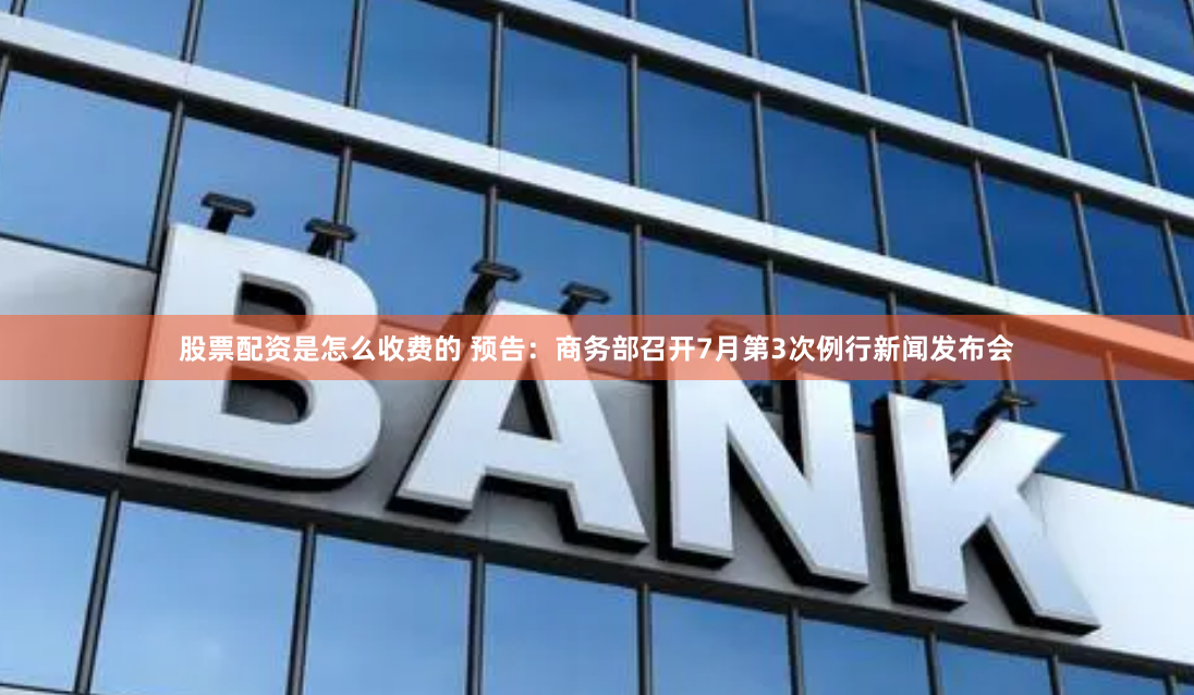 股票配资是怎么收费的 预告：商务部召开7月第3次例行新闻发布会