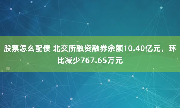 股票怎么配债 北交所融资融券余额10.40亿元，环比减少767.65万元