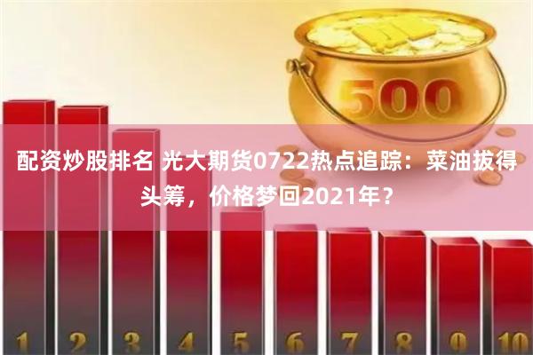 配资炒股排名 光大期货0722热点追踪：菜油拔得头筹，价格梦回2021年？