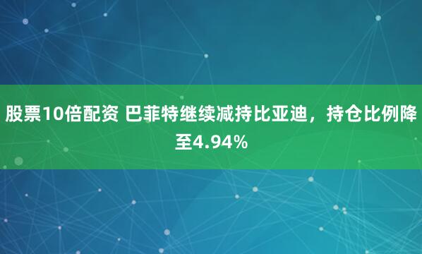 股票10倍配资 巴菲特继续减持比亚迪，持仓比例降至4.94%