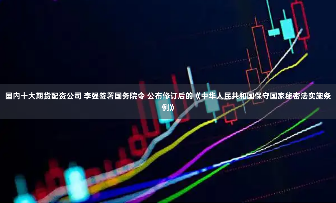 国内十大期货配资公司 李强签署国务院令 公布修订后的《中华人民共和国保守国家秘密法实施条例》