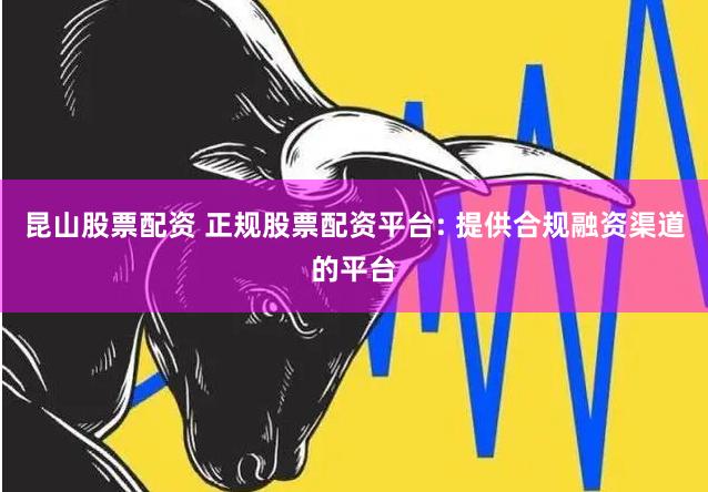 昆山股票配资 正规股票配资平台: 提供合规融资渠道的平台
