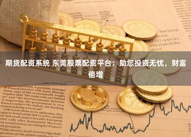 期货配资系统 东莞股票配资平台：助您投资无忧，财富倍增