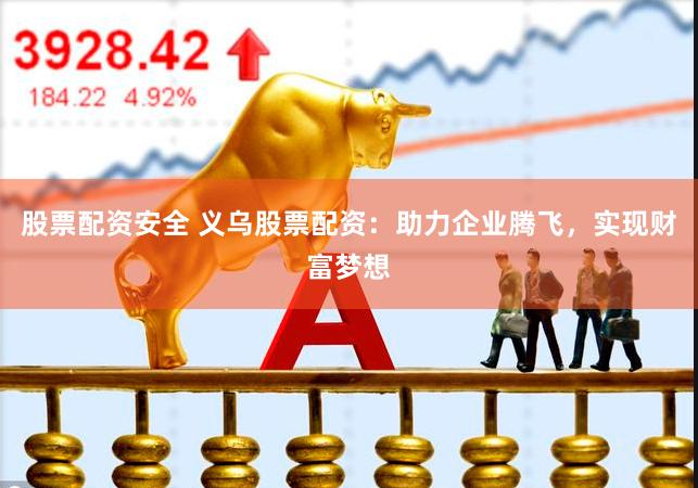 股票配资安全 义乌股票配资：助力企业腾飞，实现财富梦想