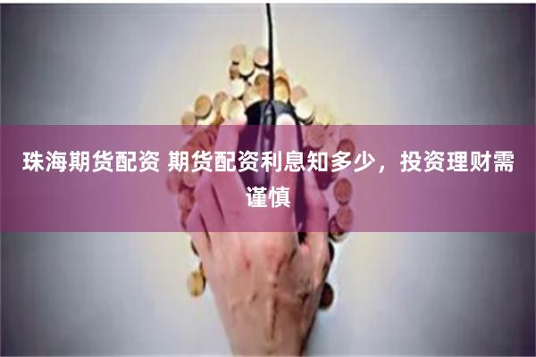 珠海期货配资 期货配资利息知多少，投资理财需谨慎