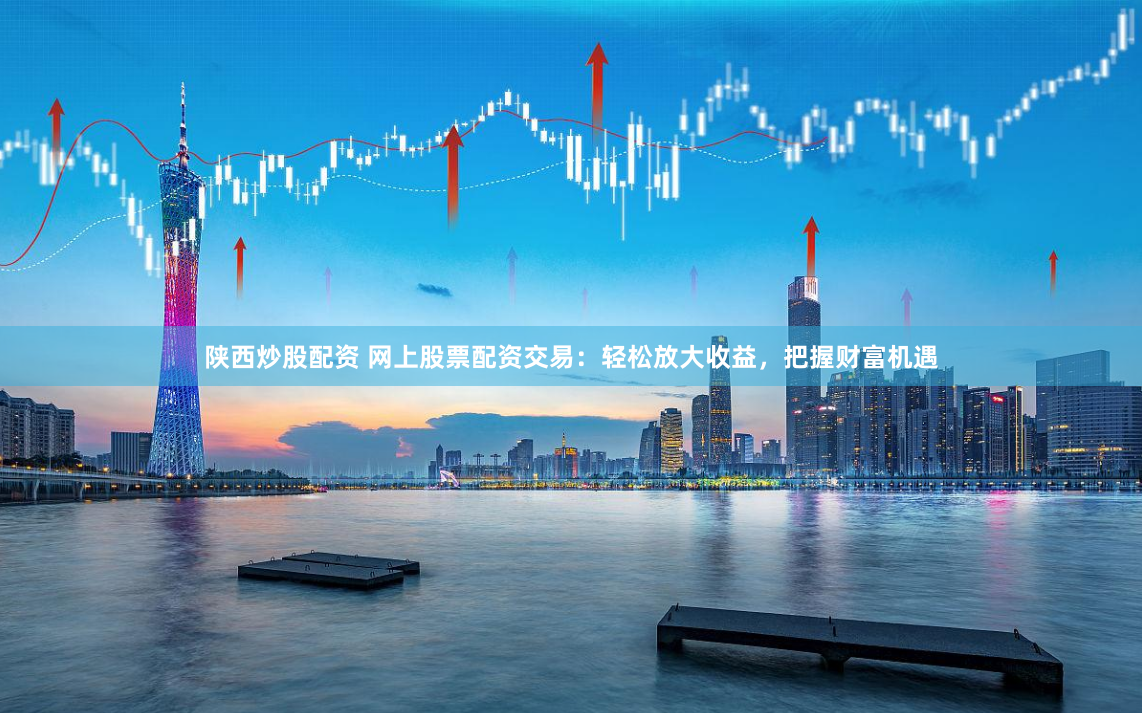 陕西炒股配资 网上股票配资交易：轻松放大收益，把握财富机遇