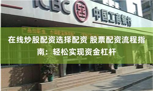 在线炒股配资选择配资 股票配资流程指南：轻松实现资金杠杆
