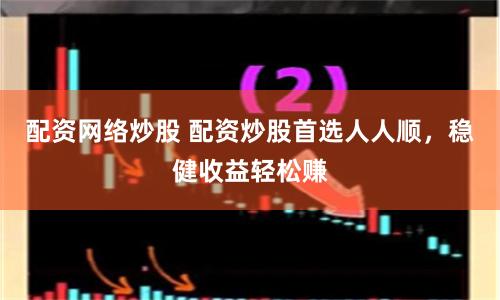 配资网络炒股 配资炒股首选人人顺，稳健收益轻松赚