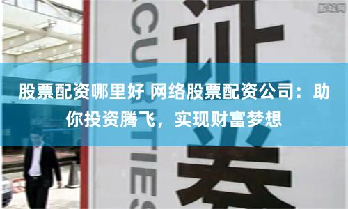 股票配资哪里好 网络股票配资公司：助你投资腾飞，实现财富梦想