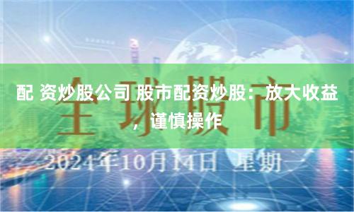 配 资炒股公司 股市配资炒股：放大收益，谨慎操作