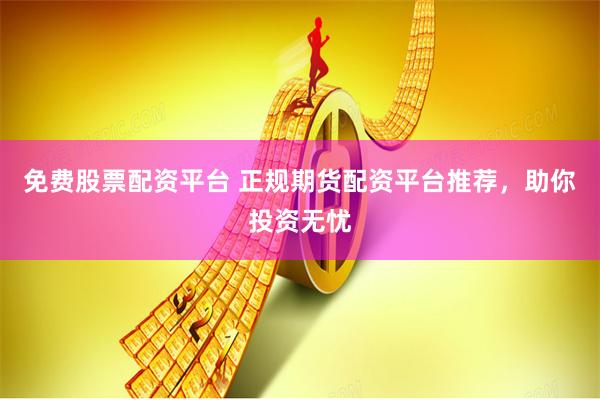 免费股票配资平台 正规期货配资平台推荐，助你投资无忧