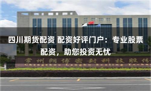 四川期货配资 配资好评门户：专业股票配资，助您投资无忧