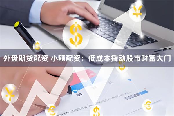 外盘期货配资 小额配资：低成本撬动股市财富大门