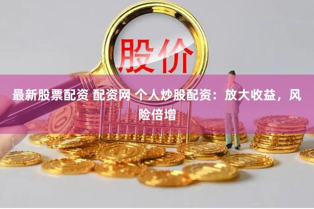 最新股票配资 配资网 个人炒股配资：放大收益，风险倍增