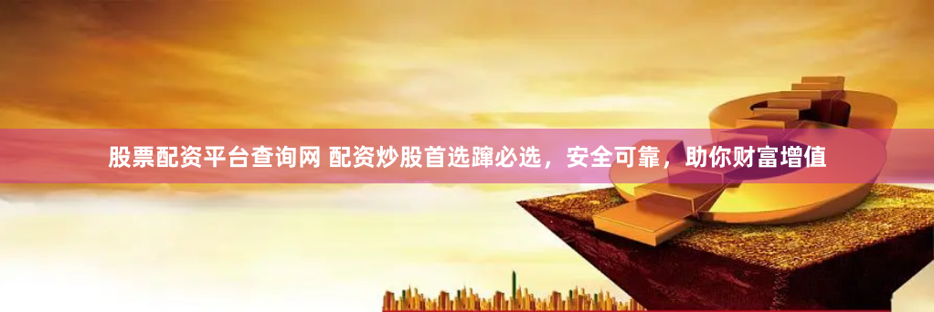 股票配资平台查询网 配资炒股首选蹿必选，安全可靠，助你财富增值