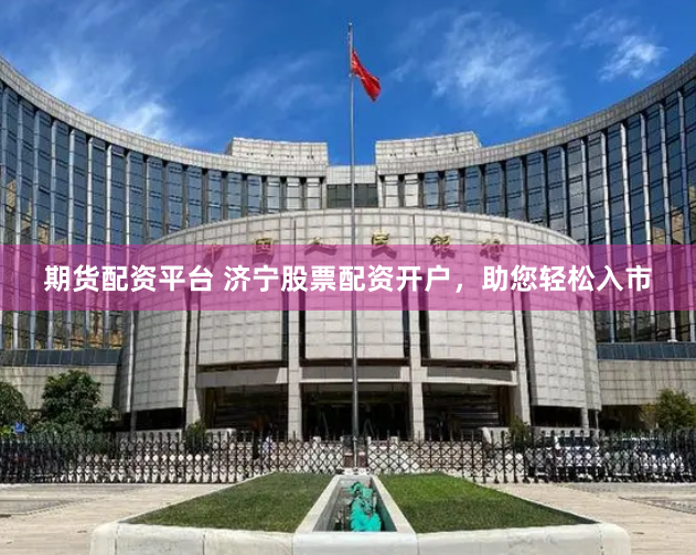 期货配资平台 济宁股票配资开户，助您轻松入市