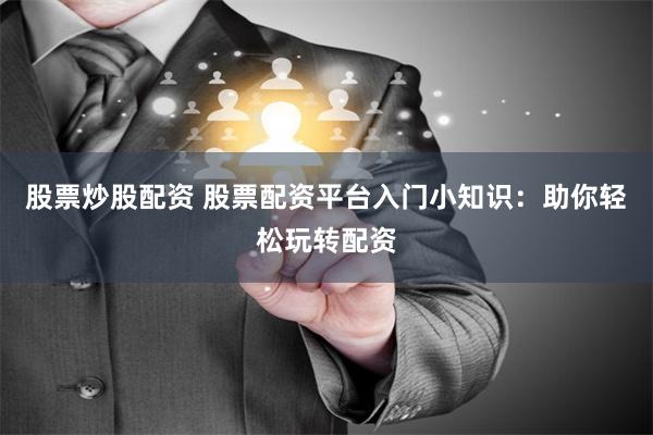 股票炒股配资 股票配资平台入门小知识：助你轻松玩转配资