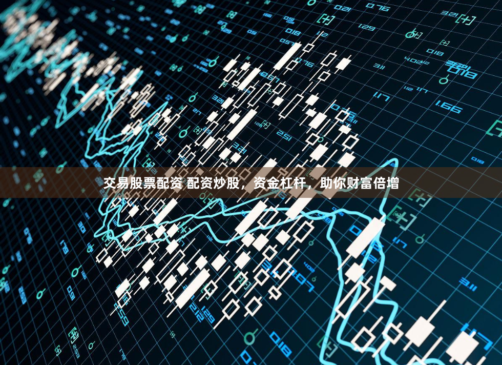 交易股票配资 配资炒股，资金杠杆，助你财富倍增