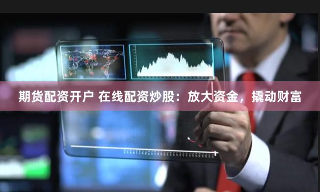 期货配资开户 在线配资炒股：放大资金，撬动财富