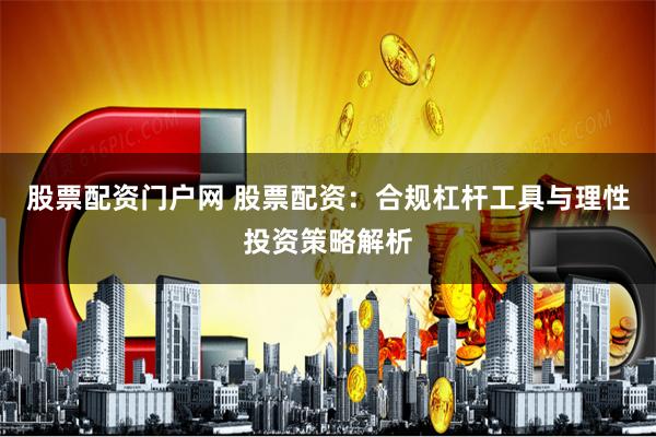 股票配资门户网 股票配资：合规杠杆工具与理性投资策略解析