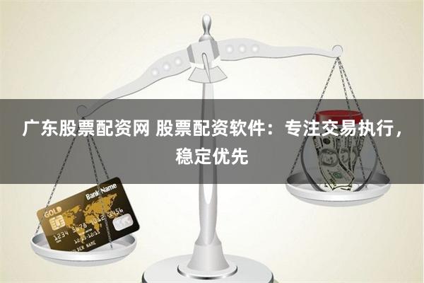 广东股票配资网 股票配资软件：专注交易执行，稳定优先