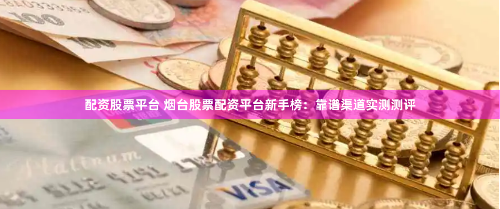 配资股票平台 烟台股票配资平台新手榜：靠谱渠道实测测评