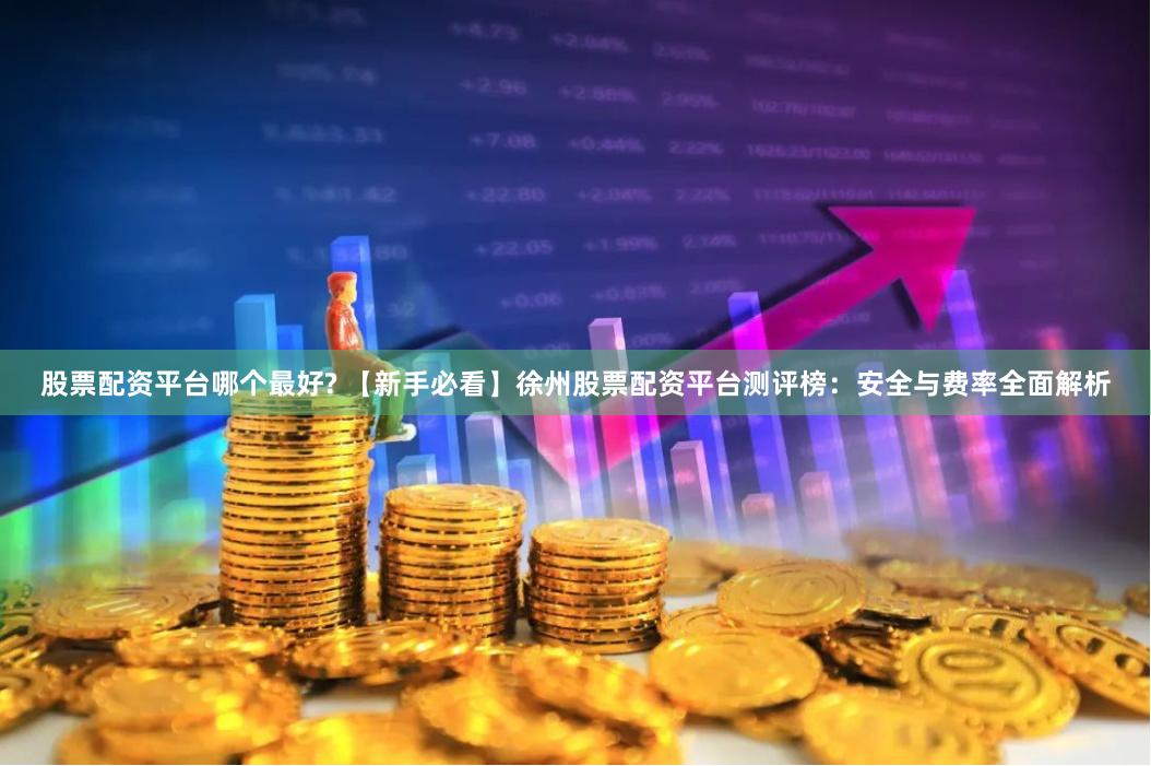 股票配资平台哪个最好? 【新手必看】徐州股票配资平台测评榜：安全与费率全面解析