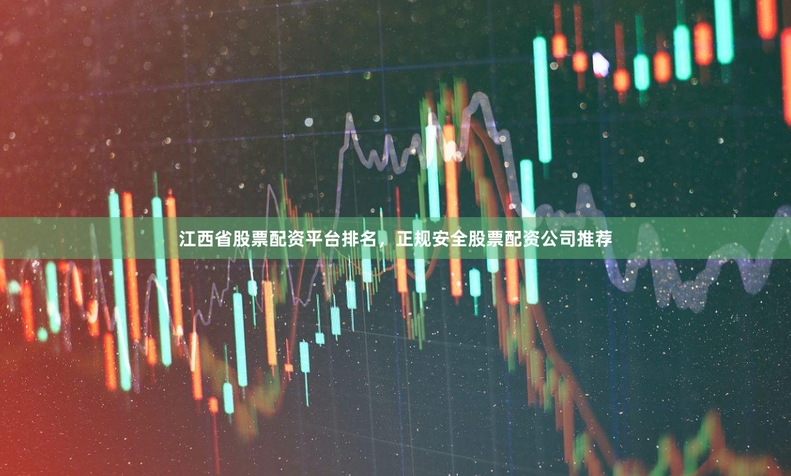 江西省股票配资平台排名，正规安全股票配资公司推荐