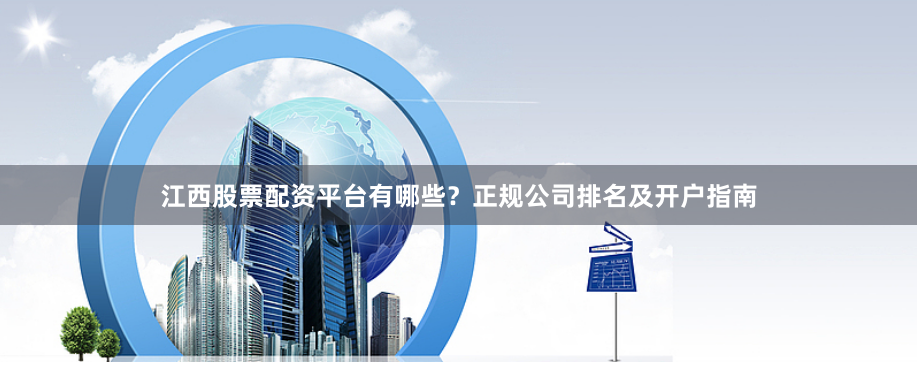 江西股票配资平台有哪些？正规公司排名及开户指南