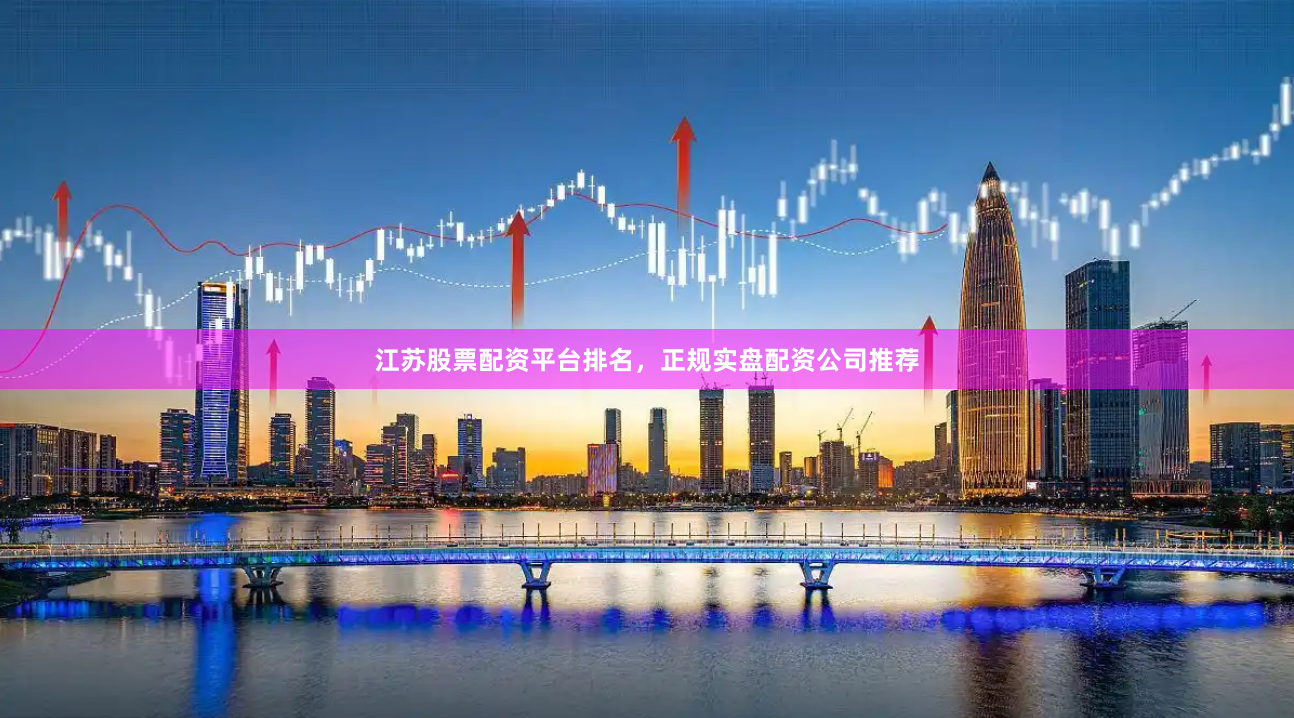 江苏股票配资平台排名，正规实盘配资公司推荐